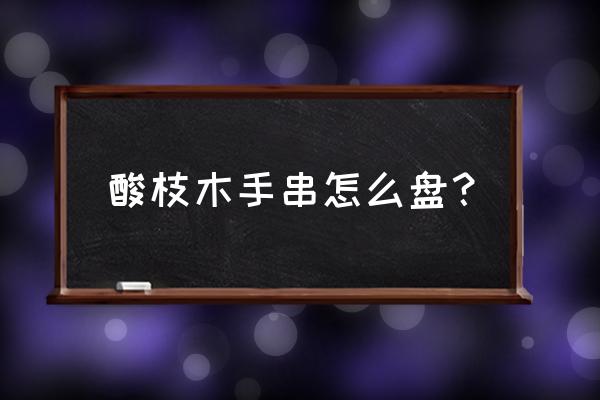 酸枝木手把件怎么盘 酸枝木手串怎么盘？