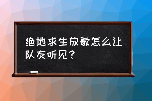 没声卡怎么在绝地求生放音乐 绝地求生放歌怎么让队友听见？