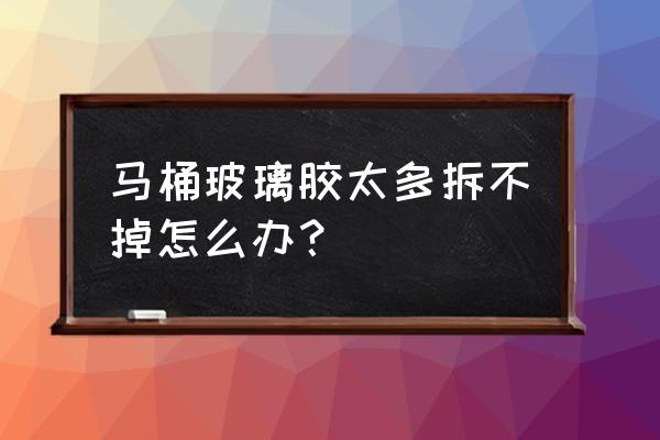 玻璃胶安装的马桶如何拆除 马桶玻璃胶太多拆不掉怎么办？