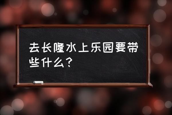 去长隆水上乐园需要买泳装吗 去长隆水上乐园要带些什么？