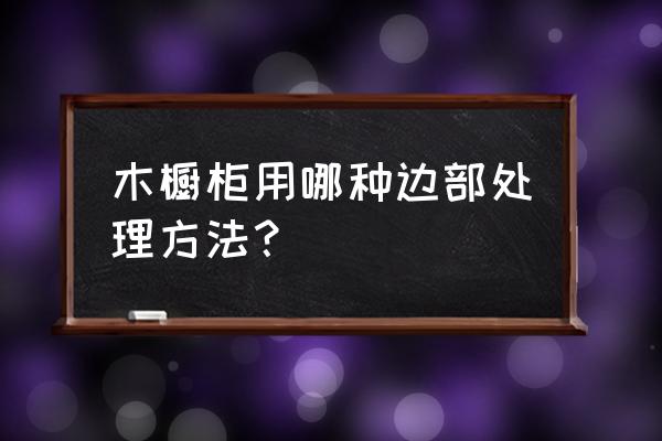 实木橱柜封边用什么 木橱柜用哪种边部处理方法？