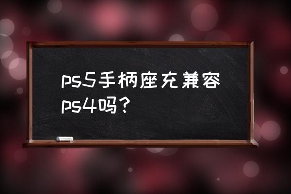 ps4手柄兼容ps5吗 ps5手柄座充兼容ps4吗？