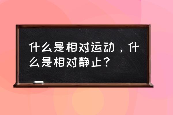 相对静止属于相对运动吗 什么是相对运动，什么是相对静止？