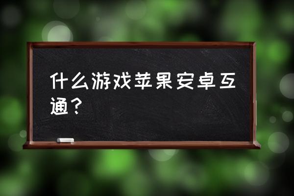 什么网游安卓和苹果可一起玩 什么游戏苹果安卓互通？