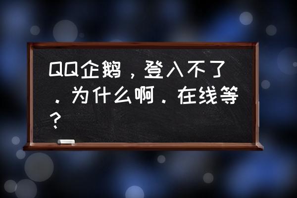 请问为什么我的qq企鹅登不上 QQ企鹅，登入不了。为什么啊。在线等？