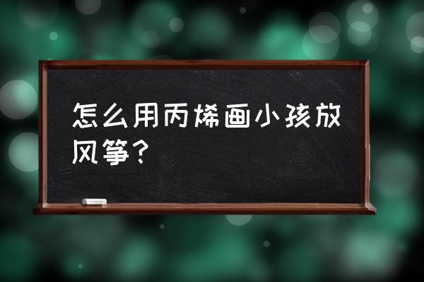 小女生放风筝怎么画 怎么用丙烯画小孩放风筝？