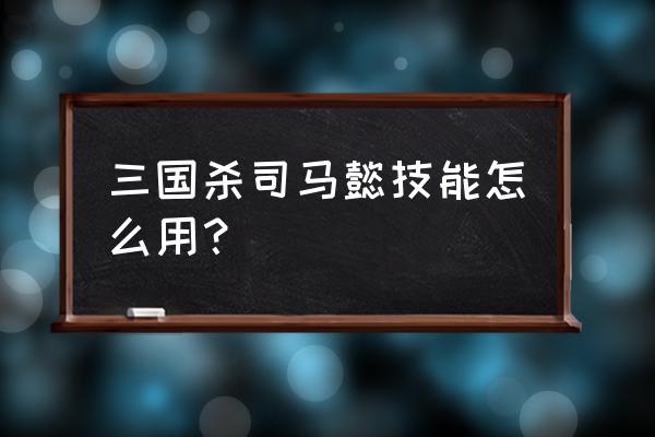 司马懿的技能怎么用三国杀 三国杀司马懿技能怎么用？