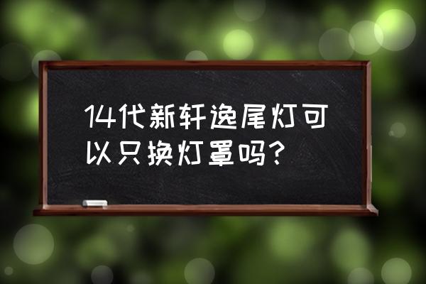 尾灯可以单换灯罩吗 14代新轩逸尾灯可以只换灯罩吗？