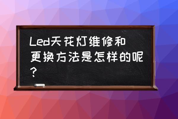 天花板led灯坏了怎么换 Led天花灯维修和更换方法是怎样的呢？