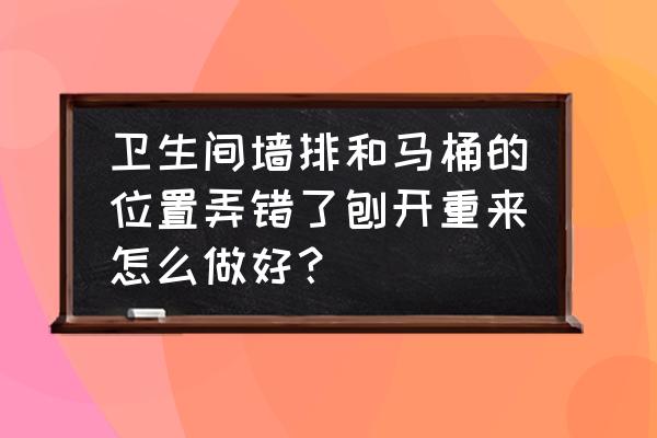 马桶移位墙排要加高地面吗 卫生间墙排和马桶的位置弄错了刨开重来怎么做好？