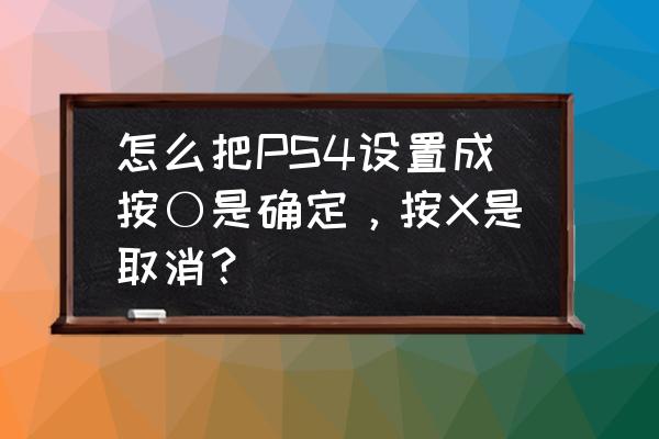 ps4怎么切换确定和返回 怎么把PS4设置成按〇是确定，按X是取消？