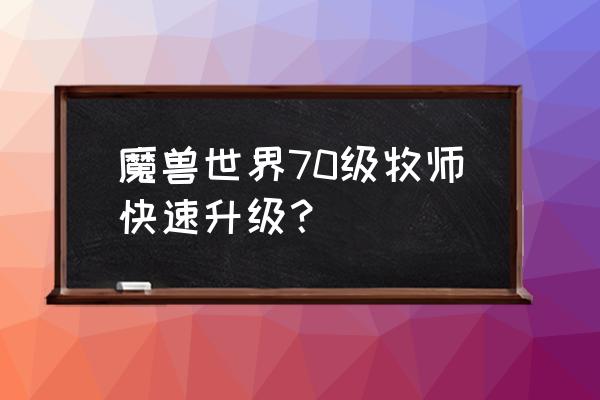 魔兽牧师练级是不是特别慢 魔兽世界70级牧师快速升级？