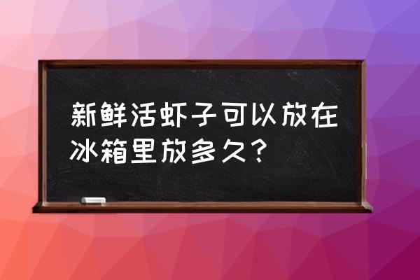 生虾放冰箱能保存多久 新鲜活虾子可以放在冰箱里放多久？