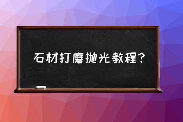 天然石材如何打磨抛光 石材打磨抛光教程？