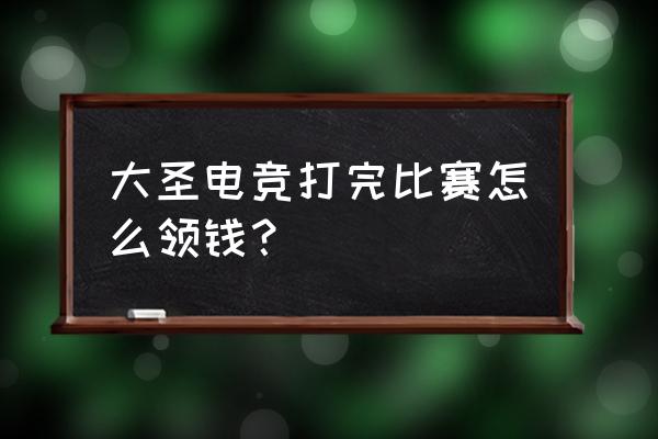 大圣电竞多少钱一小时 大圣电竞打完比赛怎么领钱？