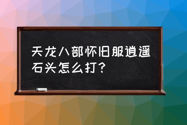 手游天龙八部逍遥怎么上石头 天龙八部怀旧服逍遥石头怎么打？