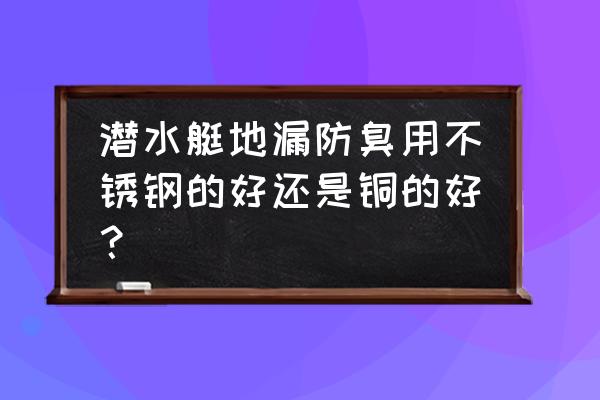 铜的地漏会氧化吗 潜水艇地漏防臭用不锈钢的好还是铜的好？