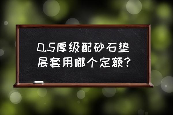 砂石褥垫层套哪个定额 0.5厚级配砂石垫层套用哪个定额？