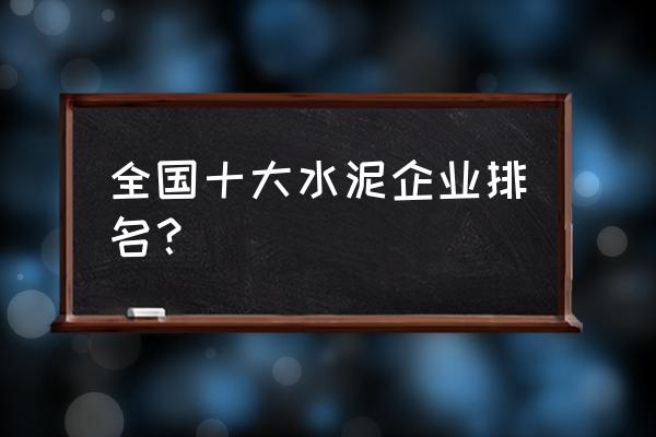 国茂水泥和华新水泥哪个更好 全国十大水泥企业排名？