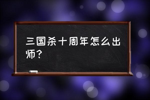 三国杀出师多久 三国杀十周年怎么出师？