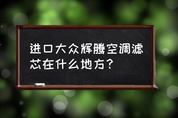 大众辉腾空调滤芯在什么位置 进口大众辉腾空调滤芯在什么地方？