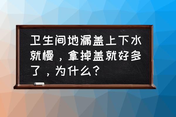 防味地漏是不是普遍下水慢 卫生间地漏盖上下水就慢，拿掉盖就好多了，为什么？