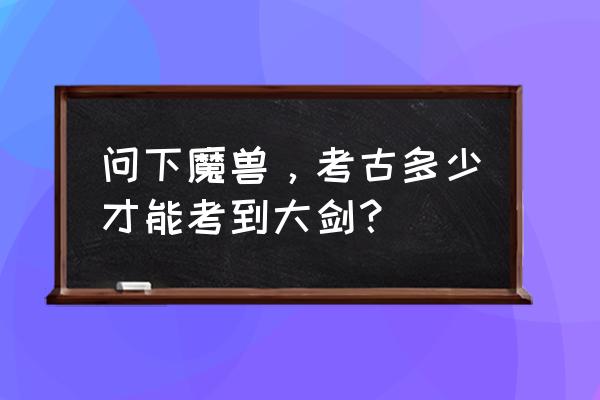 魔兽世界阿古斯大剑怎么获得 问下魔兽，考古多少才能考到大剑？