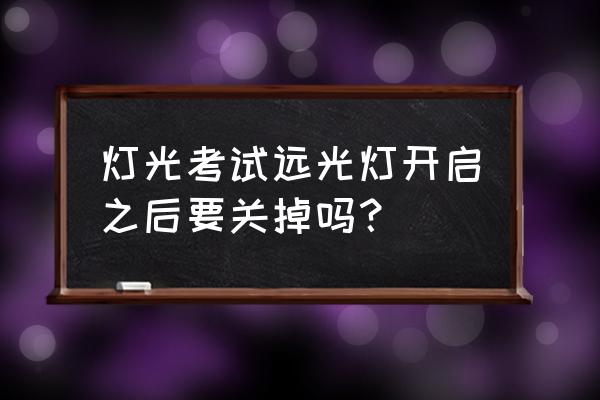 关闭所有灯光需要关远光灯吗 灯光考试远光灯开启之后要关掉吗？