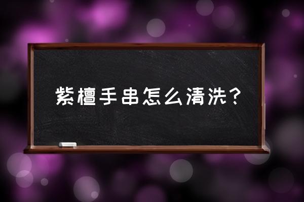 怎样护理紫檀手链 紫檀手串怎么清洗？