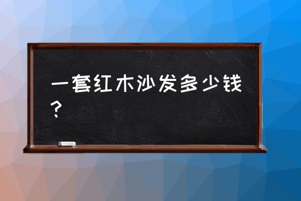 一套红木沙发大概需要多少钱 一套红木沙发多少钱？