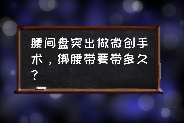 腰椎手术护腰要带多久 腰间盘突出做微创手术，绑腰带要带多久？