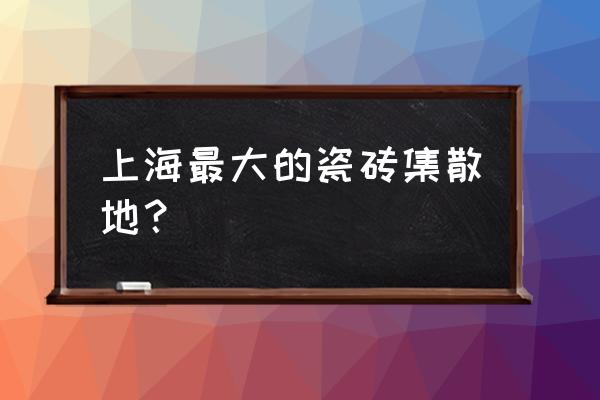 有没有瓷砖批发市场 上海最大的瓷砖集散地？