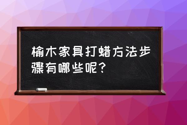 榆木家具烫蜡用的是什么蜡 榆木家具打蜡方法步骤有哪些呢？