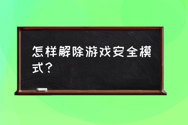 手机怎解除游戏安全模式 怎样解除游戏安全模式？