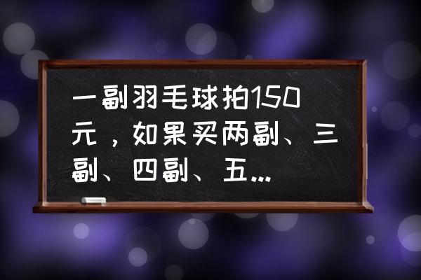 羽毛球拍大约多少钱一副 一副羽毛球拍150元，如果买两副、三副、四副、五副呢多少钱？你发现了什么？