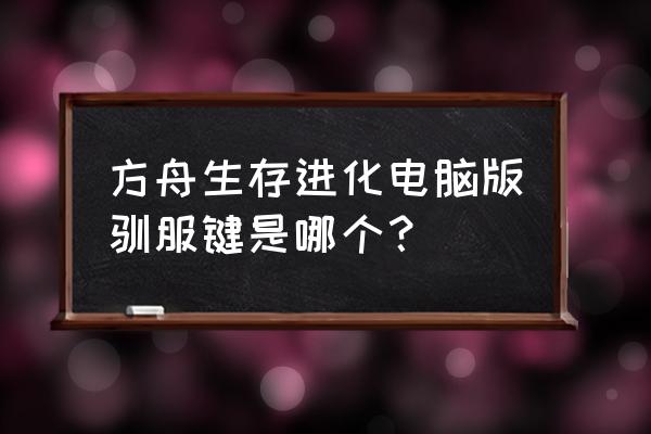 方舟端游怎么驯服恐龙 方舟生存进化电脑版驯服键是哪个？