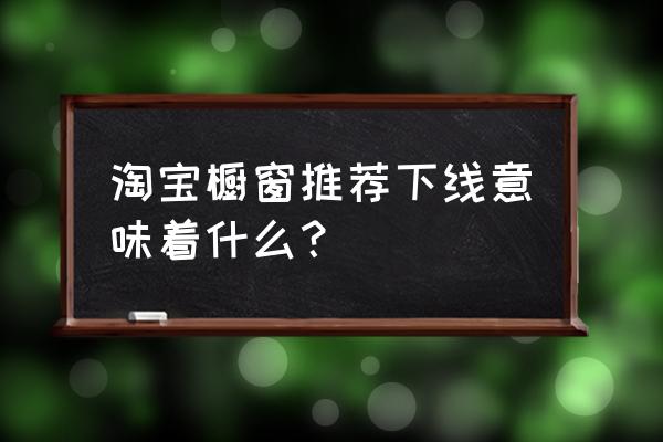 橱窗推荐为什么给下架 淘宝橱窗推荐下线意味着什么？