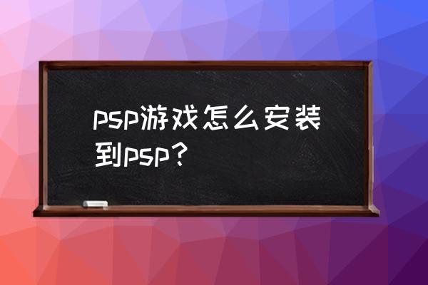 怎样装psp游戏 psp游戏怎么安装到psp？