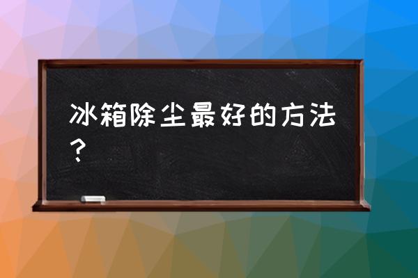 冰箱后面通风处都是灰怎么 冰箱除尘最好的方法？