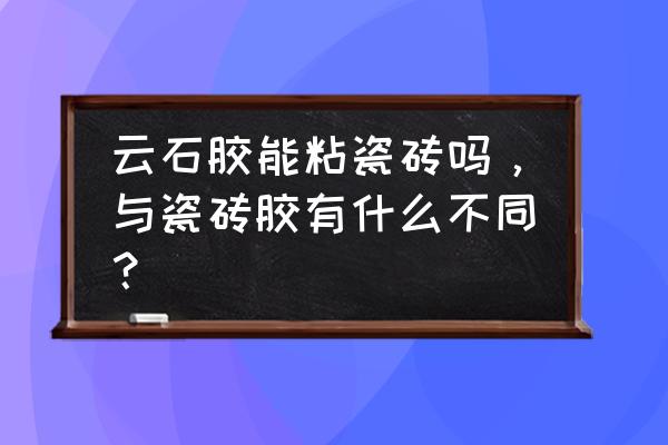 整块瓷砖能用云胶石吗 云石胶能粘瓷砖吗，与瓷砖胶有什么不同？