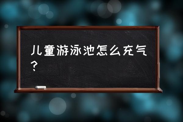 儿童游泳水池怎么充气 儿童游泳池怎么充气？