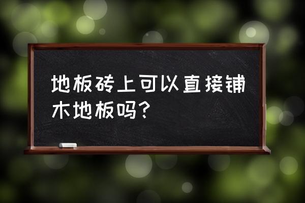 可以直接在地砖上铺地板吗 地板砖上可以直接铺木地板吗？