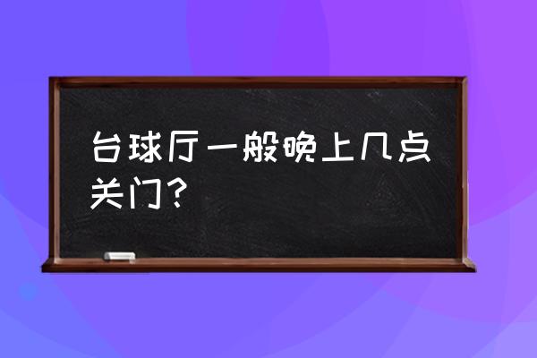 台球厅营业到几点 台球厅一般晚上几点关门？