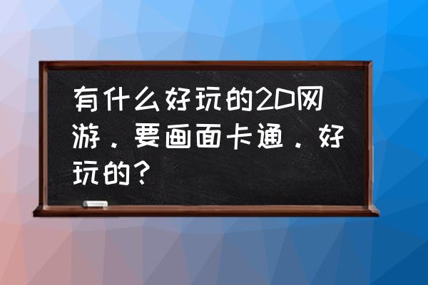 有没有q版2d仙侠网游推荐下 有什么好玩的2D网游。要画面卡通。好玩的？