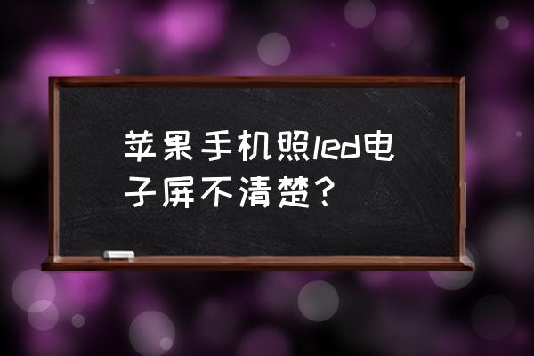 手机怎么拍清楚led 苹果手机照led电子屏不清楚？