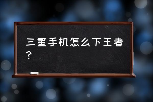 三星手机游戏怎么下 三星手机怎么下王者？