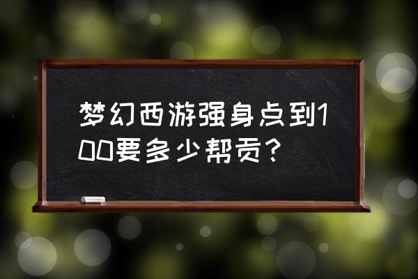 梦幻西游打造100需要多少帮贡 梦幻西游强身点到100要多少帮贡？