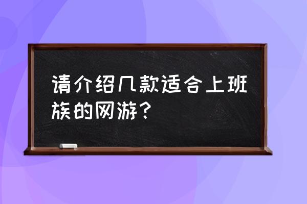 现在有什么网游适合上班族玩得 请介绍几款适合上班族的网游？