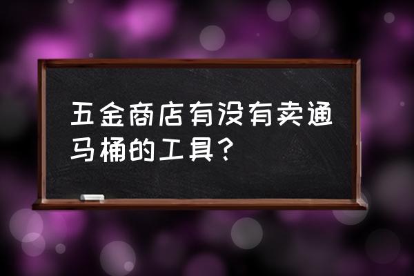 青州市哪里有买通马桶工具的 五金商店有没有卖通马桶的工具？