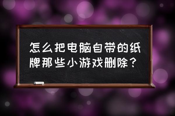 电脑上纸牌游戏怎么卸载 怎么把电脑自带的纸牌那些小游戏删除？